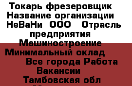 Токарь-фрезеровщик › Название организации ­ НеВаНи, ООО › Отрасль предприятия ­ Машиностроение › Минимальный оклад ­ 55 000 - Все города Работа » Вакансии   . Тамбовская обл.,Моршанск г.